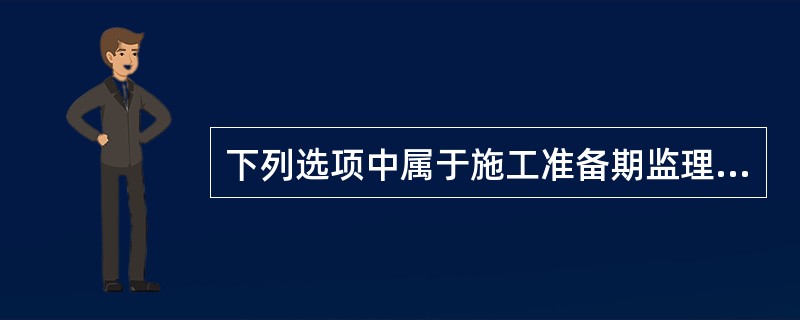 下列选项中属于施工准备期监理工作内容的有（）。