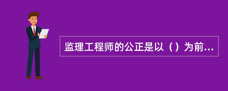 监理工程师的公正是以（）为前提的。