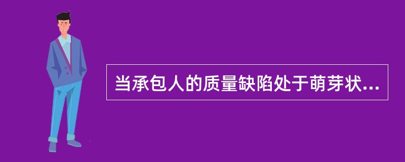 当承包人的质量缺陷处于萌芽状态时，监理工程师应（）。