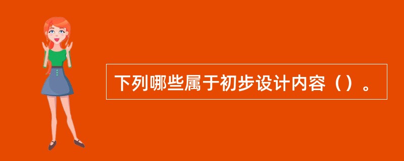 下列哪些属于初步设计内容（）。