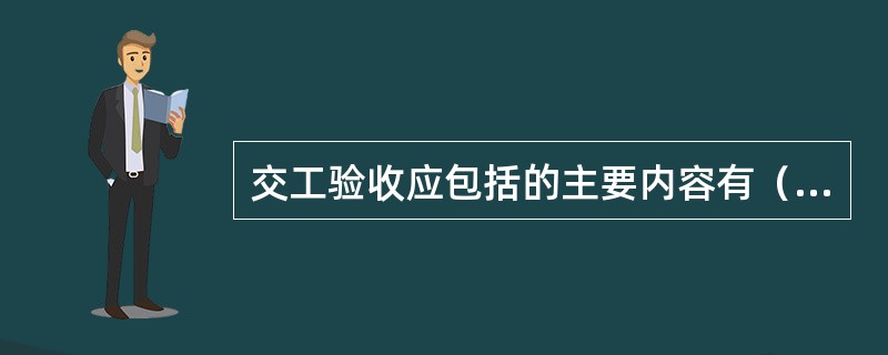 交工验收应包括的主要内容有（）。