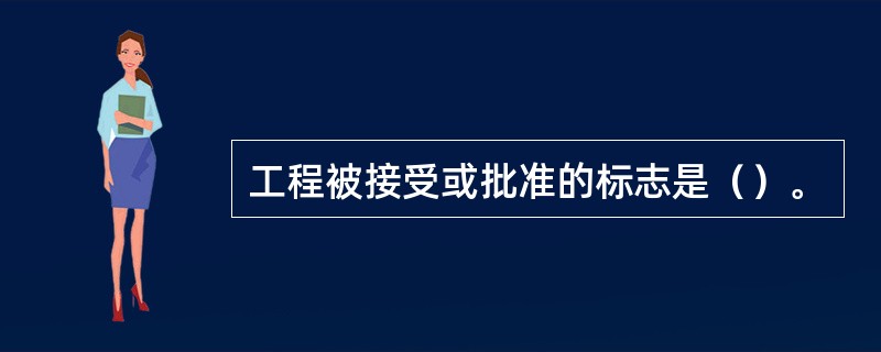 工程被接受或批准的标志是（）。