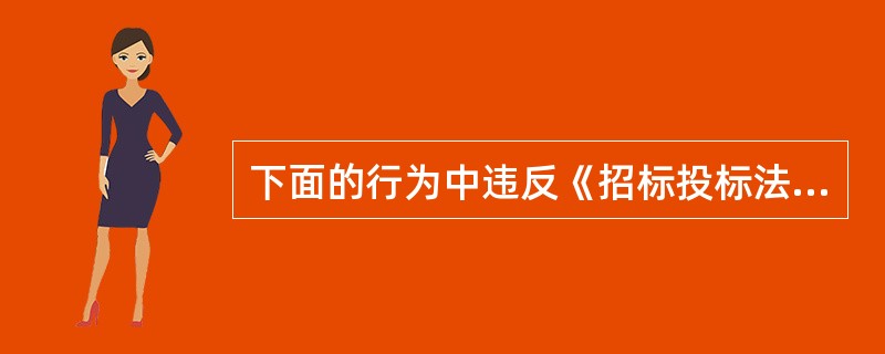 下面的行为中违反《招标投标法》的是（）。