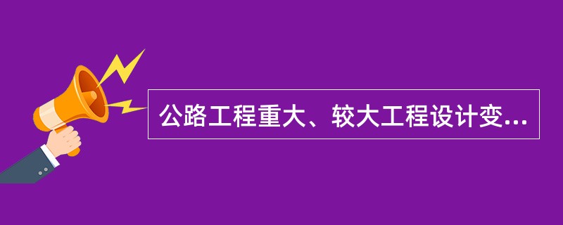 公路工程重大、较大工程设计变更实行（）。