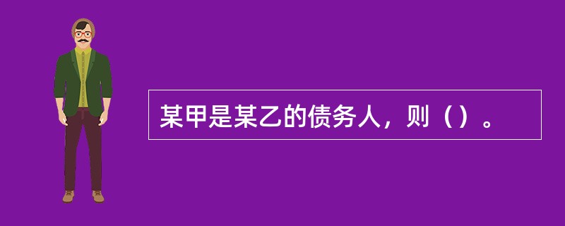 某甲是某乙的债务人，则（）。