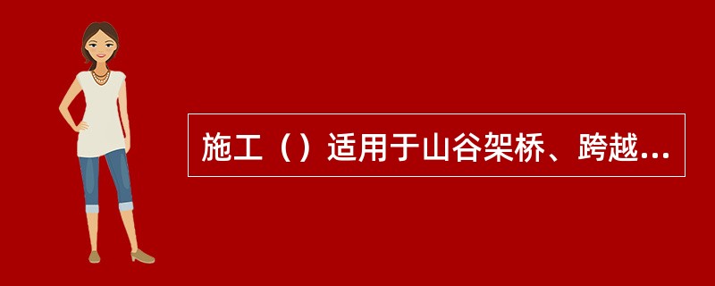 施工（）适用于山谷架桥、跨越平缓无漂流物的河沟、河滩等的桥梁，特别是在工地干扰多、施工场地狭窄，缺水与沙石供应困难地区，其效果更为显著。