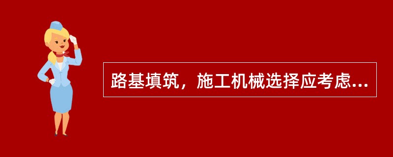 路基填筑，施工机械选择应考虑（）等，经济合理地确定。