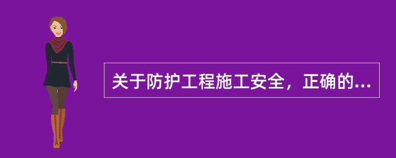 关于防护工程施工安全，正确的说法有（）。