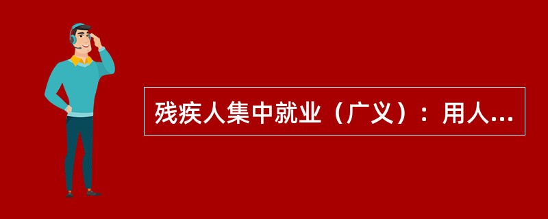 残疾人集中就业（广义）：用人单位中残疾人职工占本单位在职职工总数的（　）以上（也包括“辅助性就业”）。