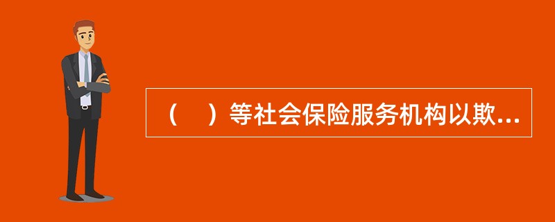 （　）等社会保险服务机构以欺诈、伪造证明材料或者其他手段骗取社会保险基金支出的，由社会保险行政部门责令退回骗取的社会保险金，处骗取金额二倍以上五倍以下的罚款。