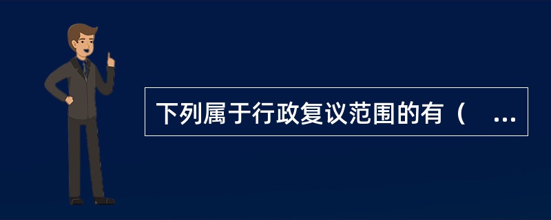 下列属于行政复议范围的有（　）。