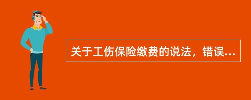 关于工伤保险缴费的说法，错误的是（　）。