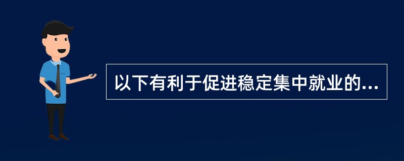 以下有利于促进稳定集中就业的措施有（　）。