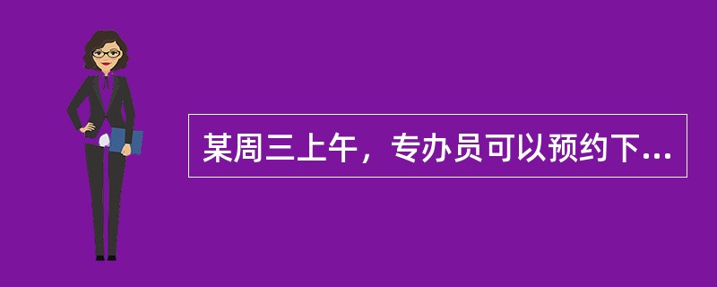 某周三上午，专办员可以预约下列时间办理业务（　）。