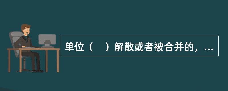 单位（　）解散或者被合并的，应当自发生上述情况之日起30日内由原单位或者清算组织等申请办理注销登记。