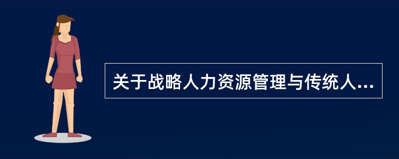 关于战略人力资源管理与传统人力资源管理的差异，下列陈述不正确的是（　）。