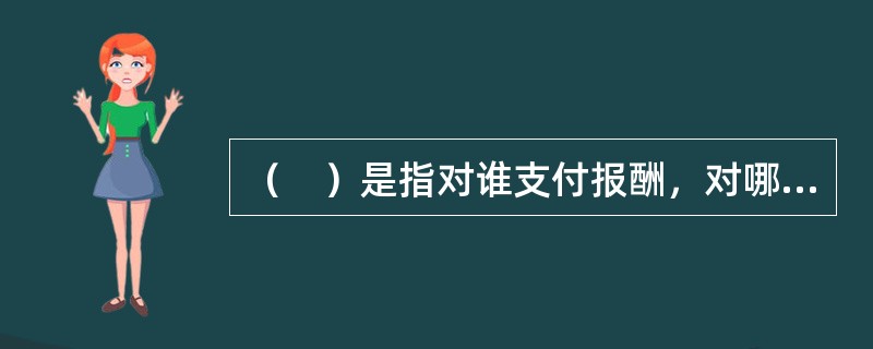 （　）是指对谁支付报酬，对哪些类型的人才支付报酬。