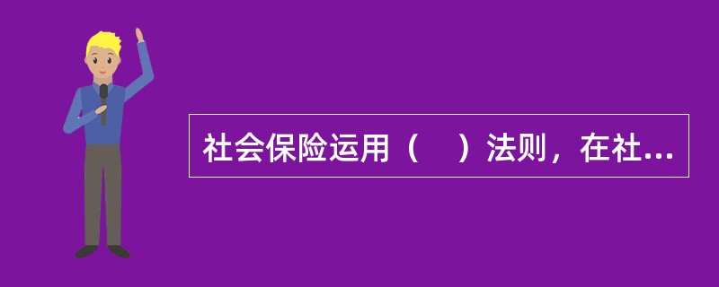 社会保险运用（　）法则，在社会范围内分散劳动者和用人单位的风险。