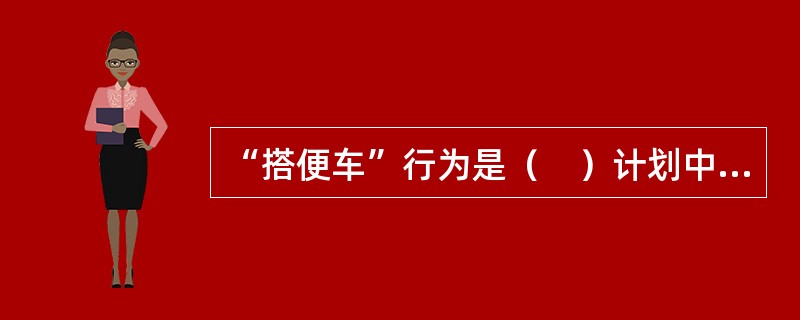 “搭便车”行为是（　）计划中面对的重大隐患。