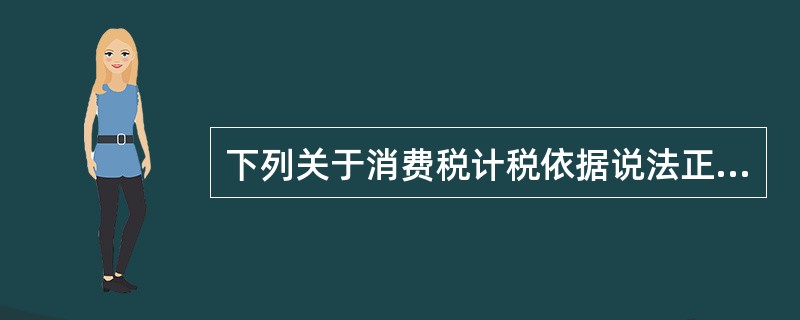 下列关于消费税计税依据说法正确的是（　）。