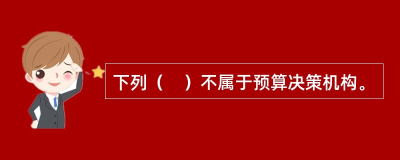 下列（　）不属于预算决策机构。