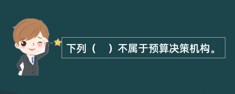 下列（　）不属于预算决策机构。