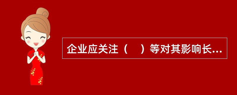 企业应关注（　）等对其影响长远的外部环境因素。