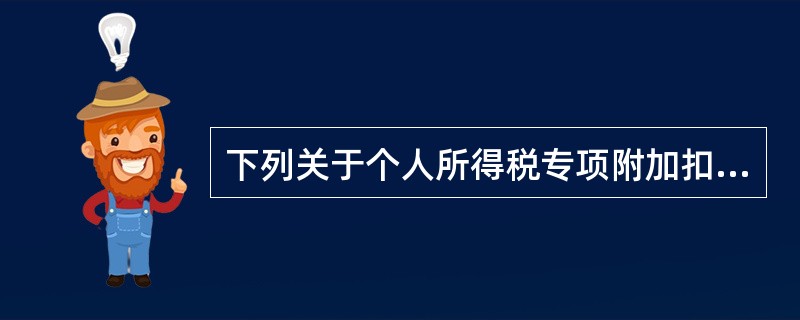 下列关于个人所得税专项附加扣除的规定，表述正确的有（　）。