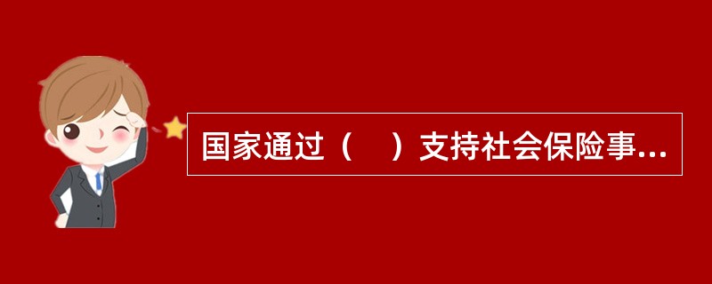 国家通过（　）支持社会保险事业。