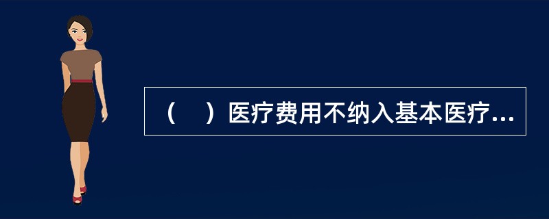 （　）医疗费用不纳入基本医疗保险基金支付范围。