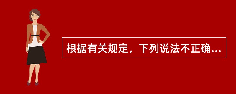 根据有关规定，下列说法不正确的是（　）。