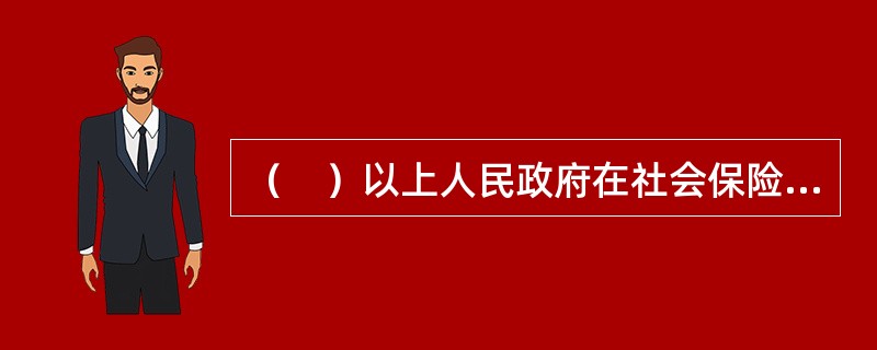 （　）以上人民政府在社会保险基金出现支付不足时，给予补贴。