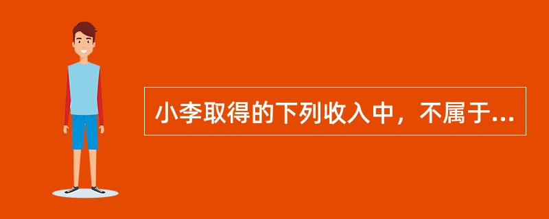 小李取得的下列收入中，不属于工资、薪金所得的有（　）。