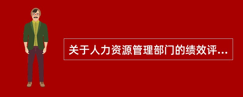 关于人力资源管理部门的绩效评估的说法，错误的是（　）。