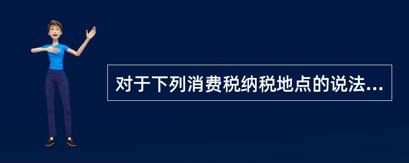 对于下列消费税纳税地点的说法，符合现行政策规定的是（　）。