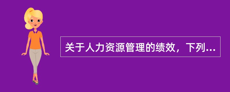 关于人力资源管理的绩效，下列陈述正确的是（　）。