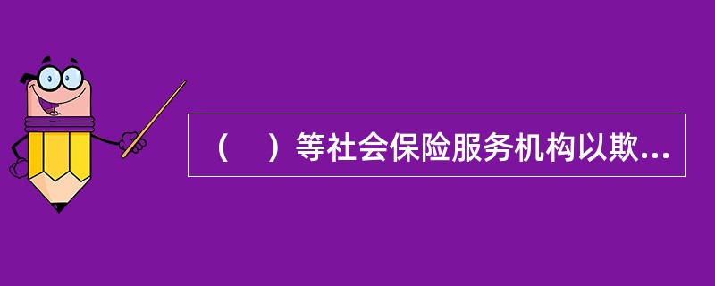 （　）等社会保险服务机构以欺诈、伪造证明材料或者其他手段骗取社会保险基金支出的，由社会保险行政部门责令退回骗取的社会保险金，处骗取金额二倍以上五倍以下的罚款。