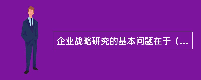 企业战略研究的基本问题在于（　）。