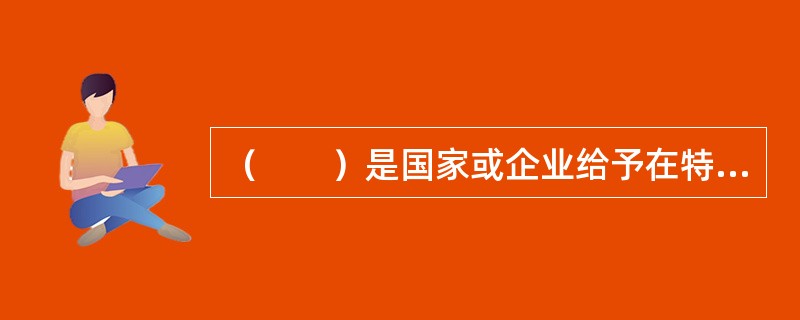 （　　）是国家或企业给予在特殊劳动条件下工作的员工生产性质的补偿。