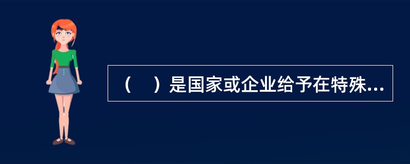 （　）是国家或企业给予在特殊劳动条件下工作的员工生产性质的补偿。