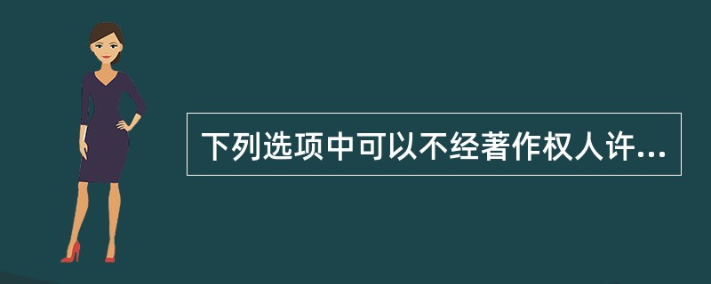 下列选项中可以不经著作权人许可，不向其支付报酬的是( )。