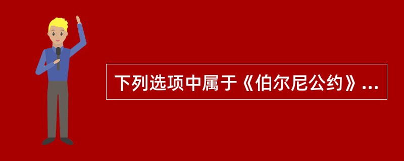 下列选项中属于《伯尔尼公约》主要内容的是( )。