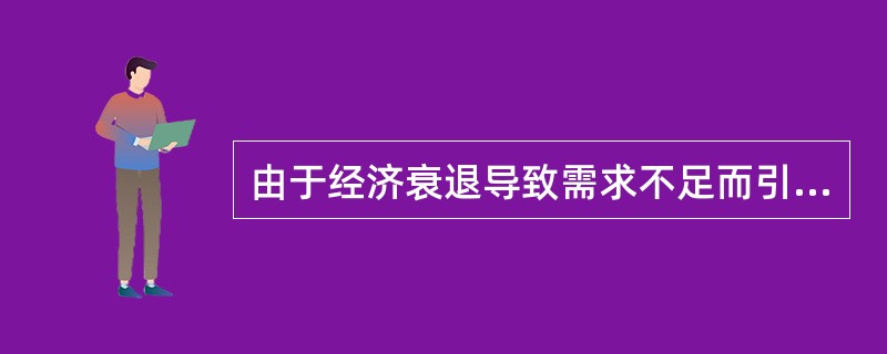 由于经济衰退导致需求不足而引起的失业属于（）。