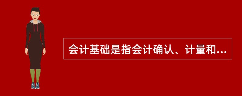 会计基础是指会计确认、计量和报告的基础，包括权责发生制和收付实现制。（）