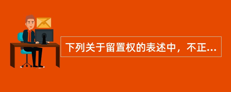 下列关于留置权的表述中，不正确的是（　）。