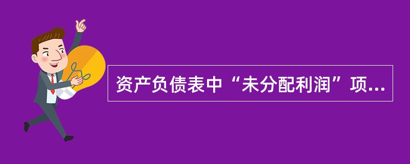 资产负债表中“未分配利润”项目，应根据“本年利润”和“利润分配”科目期末余额分析计算填列。（）