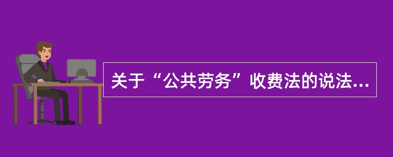 关于“公共劳务”收费法的说法，错误的是（）。