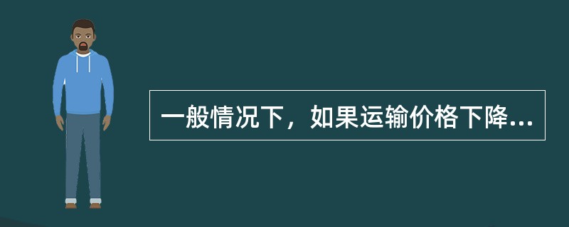 一般情况下，如果运输价格下降，则（）。