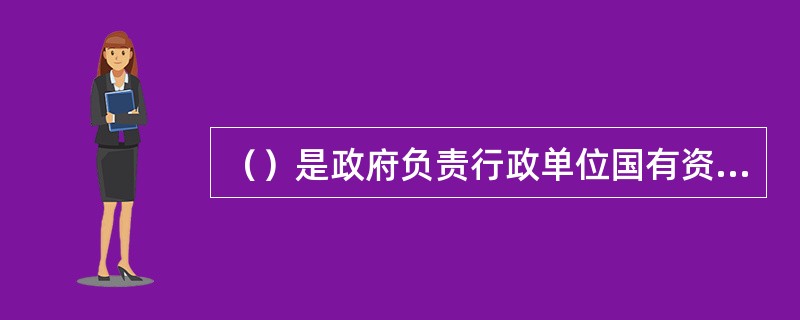 （）是政府负责行政单位国有资产管理的职能部门，对行政单位国有资产实行综合管理。