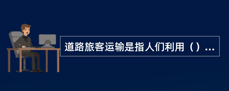 道路旅客运输是指人们利用（），通过道路、站场等基础设施实现人的空间位移的活动。